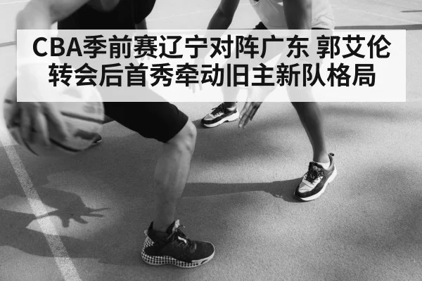 CBA季前赛辽宁对阵广东 郭艾伦转会后首秀牵动旧主新队格局
